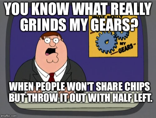 Peter Griffin News | YOU KNOW WHAT REALLY GRINDS MY GEARS? WHEN PEOPLE WON'T SHARE CHIPS BUT THROW IT OUT WITH HALF LEFT. | image tagged in memes,peter griffin news | made w/ Imgflip meme maker