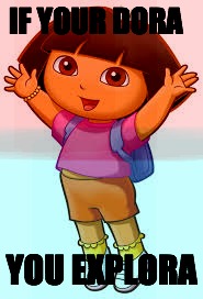 Dora you explora | IF YOUR DORA; YOU EXPLORA | image tagged in if you dora you explora,dora the explorer,dora you explora | made w/ Imgflip meme maker