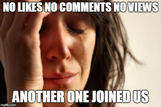 First World Problems Meme | NO LIKES NO COMMENTS NO VIEWS ANOTHER ONE JOINED US | image tagged in memes,first world problems | made w/ Imgflip meme maker