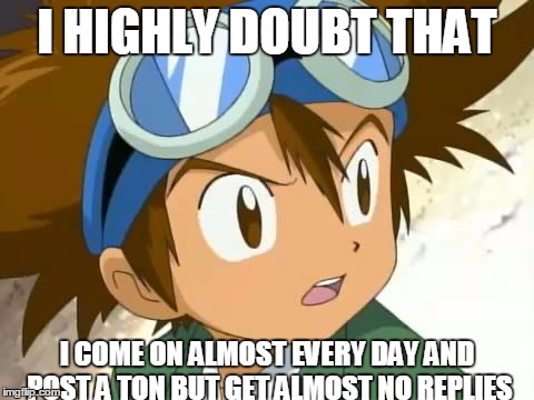 Skeptical Tai | I HIGHLY DOUBT THAT I COME ON ALMOST EVERY DAY AND POST A TON BUT GET ALMOST NO REPLIES | image tagged in skeptical tai | made w/ Imgflip meme maker