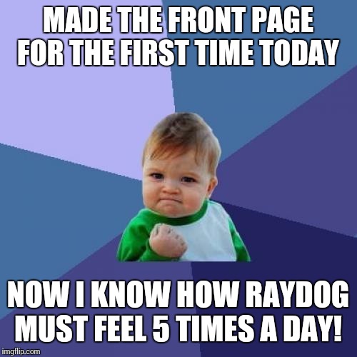 Success Kid | MADE THE FRONT PAGE FOR THE FIRST TIME TODAY; NOW I KNOW HOW RAYDOG MUST FEEL 5 TIMES A DAY! | image tagged in memes,success kid | made w/ Imgflip meme maker