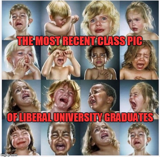 Babies Crying | THE MOST RECENT CLASS PIC; OF LIBERAL UNIVERSITY GRADUATES | image tagged in babies crying | made w/ Imgflip meme maker