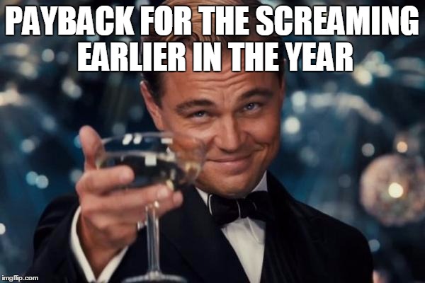 Leonardo Dicaprio Cheers Meme | PAYBACK FOR THE SCREAMING EARLIER IN THE YEAR | image tagged in memes,leonardo dicaprio cheers | made w/ Imgflip meme maker