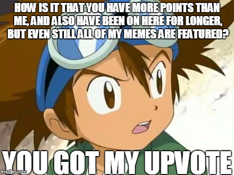 Skeptical Tai | HOW IS IT THAT YOU HAVE MORE POINTS THAN ME, AND ALSO HAVE BEEN ON HERE FOR LONGER, BUT EVEN STILL ALL OF MY MEMES ARE FEATURED? YOU GOT MY  | image tagged in skeptical tai | made w/ Imgflip meme maker