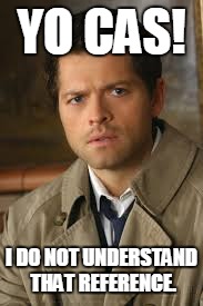 castiel | YO CAS! I DO NOT UNDERSTAND THAT REFERENCE. | image tagged in supernatural cas | made w/ Imgflip meme maker