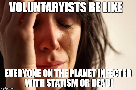 First World Problems | VOLUNTARYISTS BE LIKE; EVERYONE ON THE PLANET INFECTED WITH STATISM OR DEAD! | image tagged in memes,first world problems | made w/ Imgflip meme maker