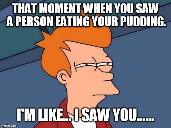 Futurama Fry Meme | THAT MOMENT WHEN YOU SAW A PERSON EATING YOUR PUDDING. I'M LIKE... I SAW YOU...... | image tagged in memes,futurama fry | made w/ Imgflip meme maker
