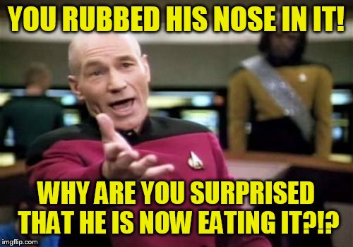 Picard Wtf Meme | YOU RUBBED HIS NOSE IN IT! WHY ARE YOU SURPRISED THAT HE IS NOW EATING IT?!? | image tagged in memes,picard wtf | made w/ Imgflip meme maker