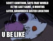 SCOTT CAWTHON,
SAYS FNAF WORLD IS THE LAST GAME .
6 MONTHS LATER, ANNOUNCES SISTER LOCATION; U BE LIKE | image tagged in sister location | made w/ Imgflip meme maker