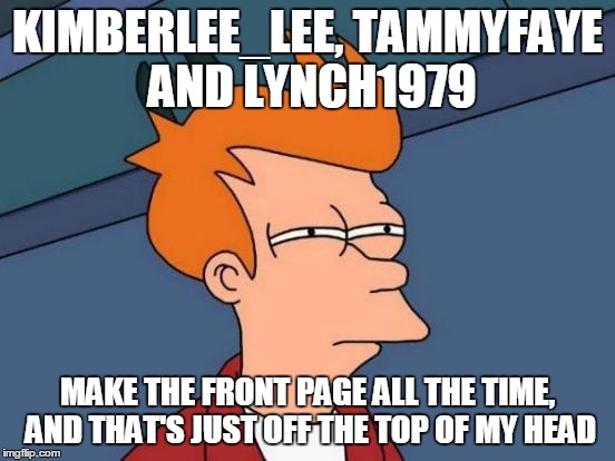 Futurama Fry Meme | KIMBERLEE_LEE, TAMMYFAYE AND LYNCH1979 MAKE THE FRONT PAGE ALL THE TIME, AND THAT'S JUST OFF THE TOP OF MY HEAD | image tagged in memes,futurama fry | made w/ Imgflip meme maker