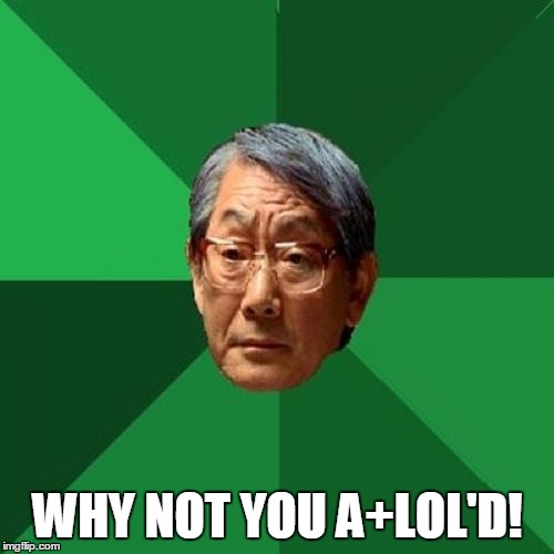 WHY NOT YOU A+LOL'D! | made w/ Imgflip meme maker