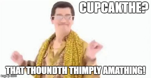 I don't know why, but this caption just seems so right for this picture. | CUPCAKTHE? THAT THOUNDTH THIMPLY AMATHING! | image tagged in ppap,cupcakes,lisp,memes,funny,weird | made w/ Imgflip meme maker