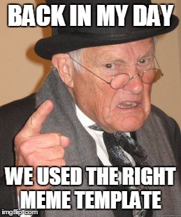 Back In My Day Meme | BACK IN MY DAY WE USED THE RIGHT MEME TEMPLATE | image tagged in memes,back in my day | made w/ Imgflip meme maker