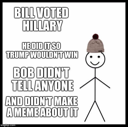 Be Like Bill |  BILL VOTED HILLARY; HE DID IT SO TRUMP WOULDN'T WIN; BOB DIDN'T TELL ANYONE; AND DIDN'T MAKE A MEME ABOUT IT | image tagged in memes,be like bill | made w/ Imgflip meme maker