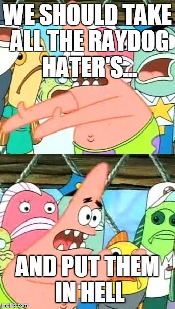 Put It Somewhere Else Patrick Meme | WE SHOULD TAKE ALL THE RAYDOG HATER'S... AND PUT THEM IN HELL | image tagged in memes,put it somewhere else patrick | made w/ Imgflip meme maker