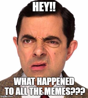 mr bean face | HEY!! WHAT HAPPENED TO ALL THE MEMES??? | image tagged in mr bean face | made w/ Imgflip meme maker