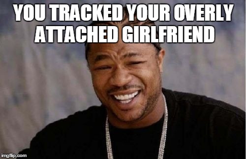 Yo Dawg Heard You Meme | YOU TRACKED YOUR OVERLY ATTACHED GIRLFRIEND | image tagged in memes,yo dawg heard you | made w/ Imgflip meme maker