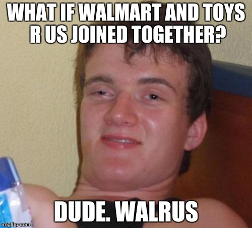 10 Guy Meme | WHAT IF WALMART AND TOYS R US JOINED TOGETHER? DUDE. WALRUS | image tagged in memes,10 guy | made w/ Imgflip meme maker