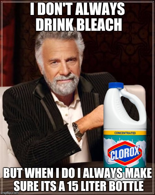 I Don't Always Drink Bleach | I DON'T ALWAYS DRINK BLEACH; BUT WHEN I DO I ALWAYS MAKE SURE ITS A 15 LITER BOTTLE | image tagged in memes,the most interesting man in the world,bleach,drink bleach,dank,funny | made w/ Imgflip meme maker