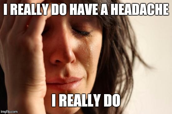 Why doesn't he feel sorry for me? | I REALLY DO HAVE A HEADACHE; I REALLY DO | image tagged in memes,first world problems | made w/ Imgflip meme maker