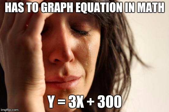 First World Problems |  HAS TO GRAPH EQUATION IN MATH; Y = 3X + 300 | image tagged in memes,first world problems | made w/ Imgflip meme maker