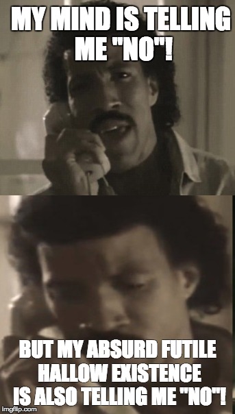 MY MIND IS TELLING ME "NO"! BUT MY ABSURD FUTILE HALLOW EXISTENCE IS ALSO TELLING ME "NO"! | image tagged in nihilism,lionel richie | made w/ Imgflip meme maker