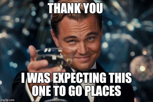 Leonardo Dicaprio Cheers Meme | THANK YOU I WAS EXPECTING THIS ONE TO GO PLACES | image tagged in memes,leonardo dicaprio cheers | made w/ Imgflip meme maker