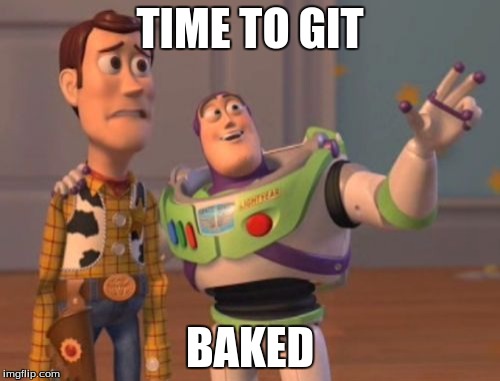 X, X Everywhere Meme | TIME TO GIT; BAKED | image tagged in memes,x x everywhere | made w/ Imgflip meme maker