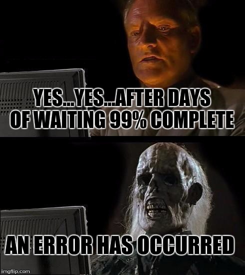 I'll Just Wait Here | YES...YES...AFTER DAYS OF WAITING 99% COMPLETE; AN ERROR HAS OCCURRED | image tagged in memes,ill just wait here | made w/ Imgflip meme maker