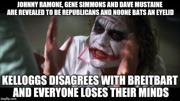 And everybody loses their minds | JOHNNY RAMONE, GENE SIMMONS AND DAVE MUSTAINE ARE REVEALED TO BE REPUBLICANS AND NOONE BATS AN EYELID; KELLOGGS DISAGREES WITH BREITBART AND EVERYONE LOSES THEIR MINDS | image tagged in memes,and everybody loses their minds | made w/ Imgflip meme maker
