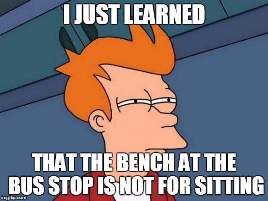 He Just Drove Past Me!!! | I JUST LEARNED; THAT THE BENCH AT THE BUS STOP IS NOT FOR SITTING | image tagged in memes,futurama fry | made w/ Imgflip meme maker
