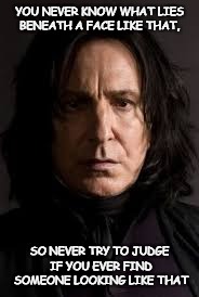 face like Snape | YOU NEVER KNOW WHAT LIES BENEATH A FACE LIKE THAT, SO NEVER TRY TO JUDGE IF YOU EVER FIND SOMEONE LOOKING LIKE THAT | image tagged in snape,professor snape,severus snape | made w/ Imgflip meme maker