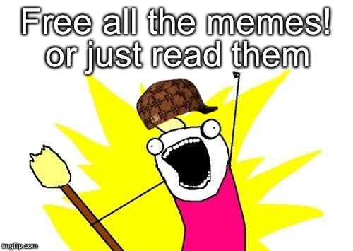 X All The Y Meme | or just read them; Free all the memes! | image tagged in memes,x all the y,scumbag | made w/ Imgflip meme maker