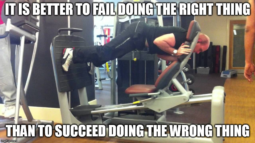 Doing The Thing | IT IS BETTER TO FAIL DOING THE RIGHT THING; THAN TO SUCCEED DOING THE WRONG THING | image tagged in you're doing it wrong,doing the right things | made w/ Imgflip meme maker