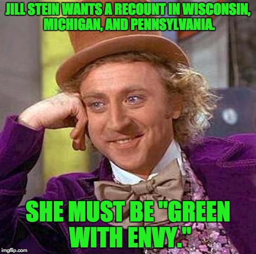 Sounds a little shady, if you ask me... | JILL STEIN WANTS A RECOUNT IN WISCONSIN, MICHIGAN, AND PENNSYLVANIA. SHE MUST BE "GREEN WITH ENVY." | image tagged in memes,creepy condescending wonka | made w/ Imgflip meme maker