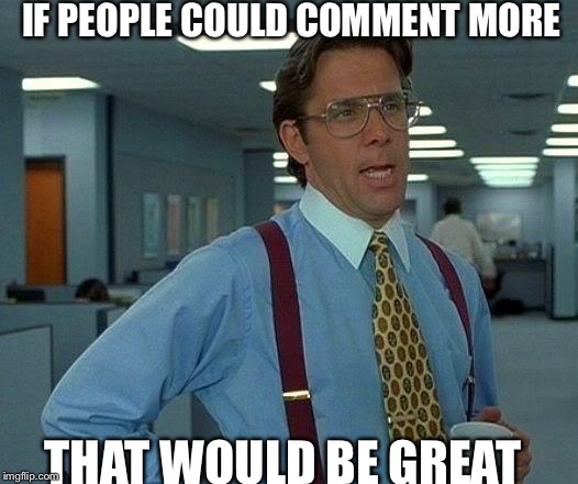 Plz | IF PEOPLE COULD COMMENT MORE; THAT WOULD BE GREAT | image tagged in memes,that would be great | made w/ Imgflip meme maker