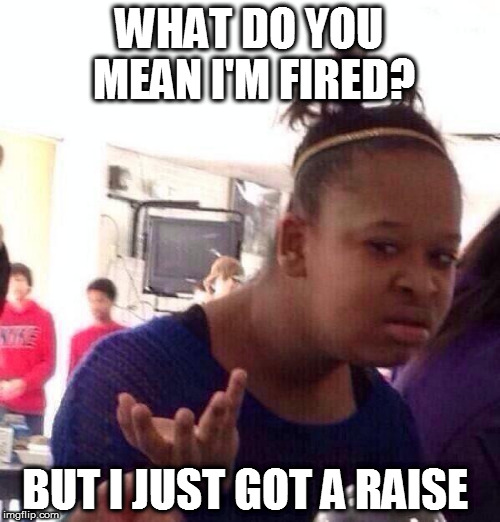 Black Girl Wat Meme | WHAT DO YOU MEAN I'M FIRED? BUT I JUST GOT A RAISE | image tagged in memes,black girl wat | made w/ Imgflip meme maker