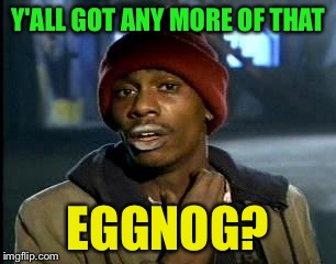 Y'all Got Any More Of That Meme | Y'ALL GOT ANY MORE OF THAT EGGNOG? | image tagged in memes,yall got any more of | made w/ Imgflip meme maker