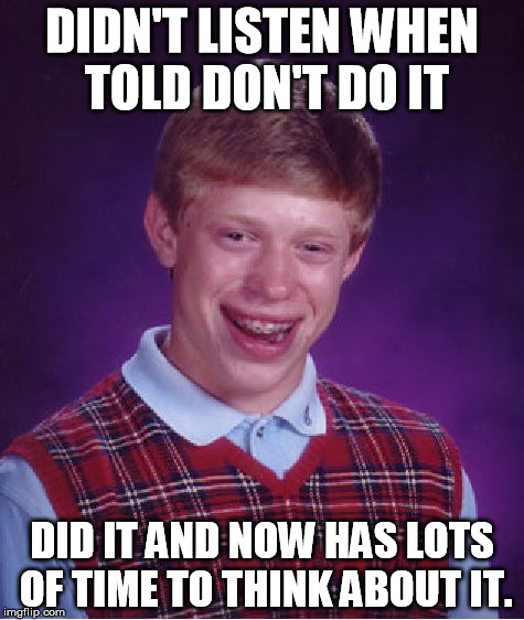 I Done A Bad Thing | DIDN'T LISTEN WHEN TOLD DON'T DO IT; DID IT AND NOW HAS LOTS OF TIME TO THINK ABOUT IT. | image tagged in memes,bad luck brian,doing the right things | made w/ Imgflip meme maker