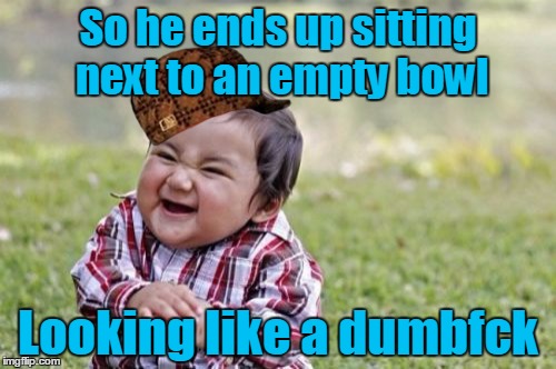 Evil Toddler Meme | So he ends up sitting next to an empty bowl Looking like a dumbfck | image tagged in memes,evil toddler,scumbag | made w/ Imgflip meme maker