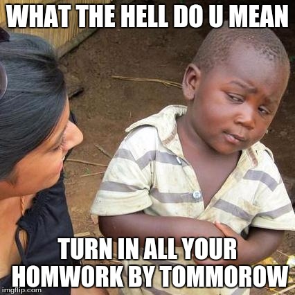 Third World Skeptical Kid Meme | WHAT THE HELL DO U MEAN; TURN IN ALL YOUR HOMWORK BY TOMMOROW | image tagged in memes,third world skeptical kid | made w/ Imgflip meme maker