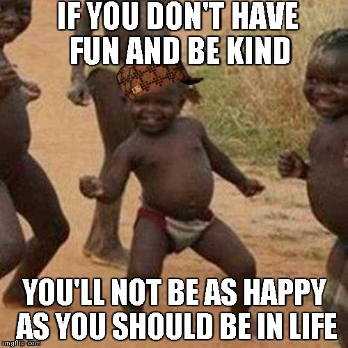Third World Success Kid | IF YOU DON'T HAVE FUN AND BE KIND; YOU'LL NOT BE AS HAPPY AS YOU SHOULD BE IN LIFE | image tagged in memes,third world success kid,scumbag | made w/ Imgflip meme maker