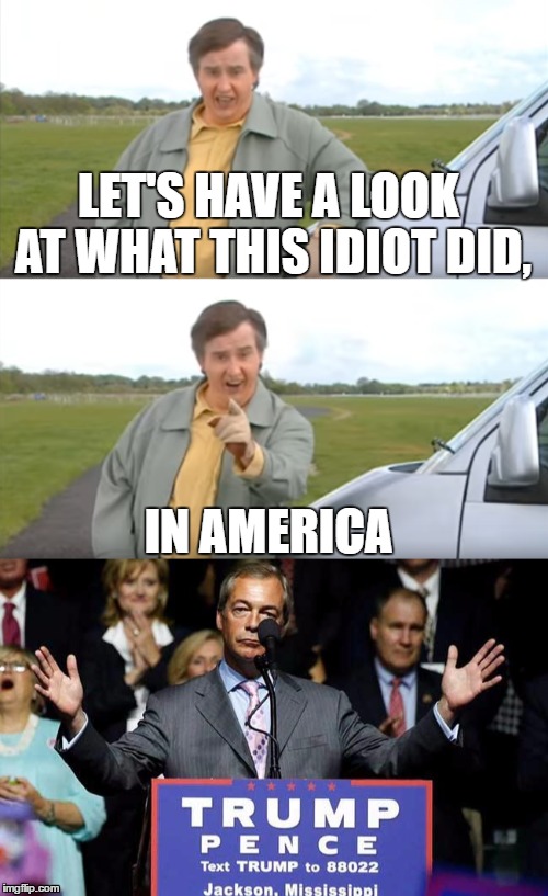 Alan Partridge Calls Out Farage For Endorsing Trump | LET'S HAVE A LOOK AT WHAT THIS IDIOT DID, IN AMERICA | image tagged in alan partridge,nigel farage,donald trump,trump,trump 2016 | made w/ Imgflip meme maker