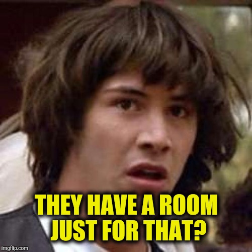 Conspiracy Keanu Meme | THEY HAVE A ROOM JUST FOR THAT? | image tagged in memes,conspiracy keanu | made w/ Imgflip meme maker