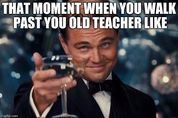 THAT MOMENT WHEN YOU WALK PAST YOU OLD TEACHER LIKE | image tagged in cheers | made w/ Imgflip meme maker