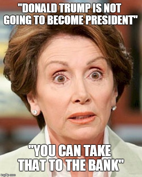 NANCY MAY HAVE BEEN SIPPING A WEE TOO MUCH WINE WHEN SHE SAID THAT | "DONALD TRUMP IS NOT GOING TO BECOME PRESIDENT"; "YOU CAN TAKE THAT TO THE BANK" | image tagged in shocked pelosi,election 2016,trump 2016 | made w/ Imgflip meme maker