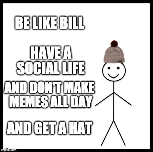 Be Like Bill Meme | BE LIKE BILL; HAVE A SOCIAL LIFE; AND DON'T MAKE MEMES ALL DAY; AND GET A HAT | image tagged in memes,be like bill | made w/ Imgflip meme maker