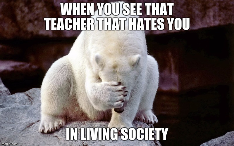 WHEN YOU SEE THAT TEACHER THAT HATES YOU; IN LIVING SOCIETY | image tagged in polar bear | made w/ Imgflip meme maker