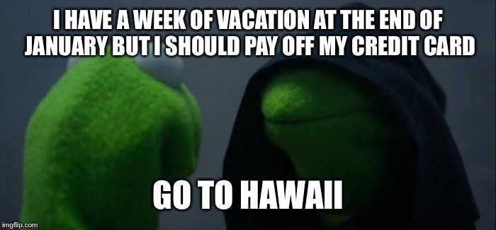 Evil Kermit Meme | I HAVE A WEEK OF VACATION AT THE END OF JANUARY BUT I SHOULD PAY OFF MY CREDIT CARD; GO TO HAWAII | image tagged in evil kermit | made w/ Imgflip meme maker