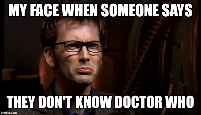 Dr who Tennant | MY FACE WHEN SOMEONE SAYS; THEY DON'T KNOW DOCTOR WHO | image tagged in dr who tennant | made w/ Imgflip meme maker